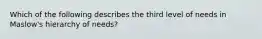 Which of the following describes the third level of needs in Maslow's hierarchy of needs?