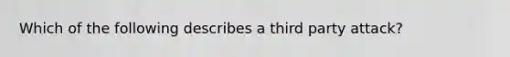 Which of the following describes a third party attack?