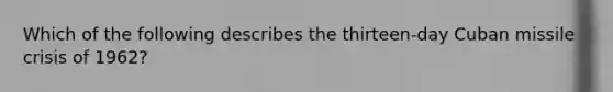 Which of the following describes the thirteen-day Cuban missile crisis of 1962?