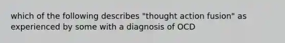 which of the following describes "thought action fusion" as experienced by some with a diagnosis of OCD