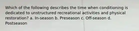 Which of the following describes the time when conditioning is dedicated to unstructured recreational activities and physical restoration? a. In-season b. Preseason c. Off-season d. Postseason