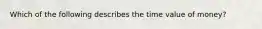 Which of the following describes the time value of money?