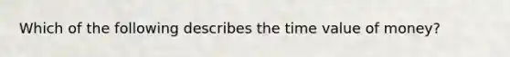 Which of the following describes the time value of money?