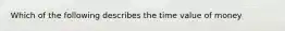 Which of the following describes the time value of money