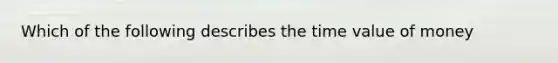 Which of the following describes the time value of money