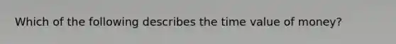 Which of the following describes the time value of​ money?