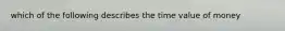 which of the following describes the time value of money