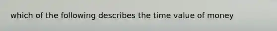 which of the following describes the time value of money