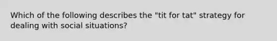 Which of the following describes the "tit for tat" strategy for dealing with social situations?