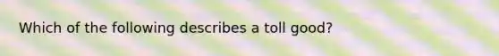 Which of the following describes a toll good?