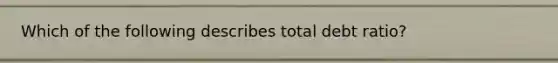 Which of the following describes total debt ratio?