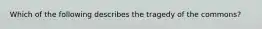 Which of the following describes the tragedy of the commons?