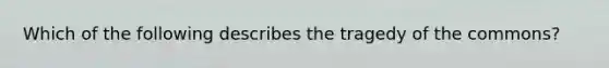 Which of the following describes the tragedy of the commons?