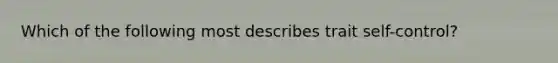 Which of the following most describes trait self-control?