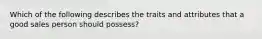 Which of the following describes the traits and attributes that a good sales person should possess?