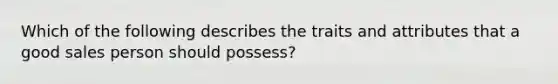 Which of the following describes the traits and attributes that a good sales person should possess?