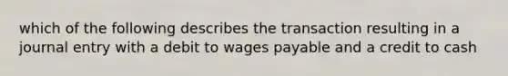 which of the following describes the transaction resulting in a journal entry with a debit to wages payable and a credit to cash