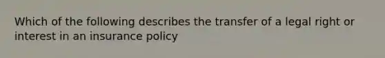 Which of the following describes the transfer of a legal right or interest in an insurance policy