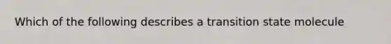 Which of the following describes a transition state molecule