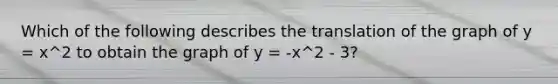 Which of the following describes the translation of the graph of y = x^2 to obtain the graph of y = -x^2 - 3?