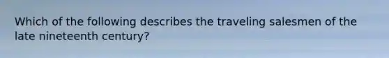 Which of the following describes the traveling salesmen of the late nineteenth century?