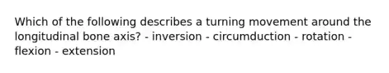 Which of the following describes a turning movement around the longitudinal bone axis? - inversion - circumduction - rotation - flexion - extension