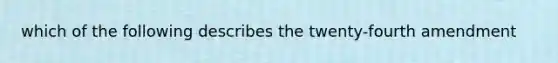 which of the following describes the twenty-fourth amendment