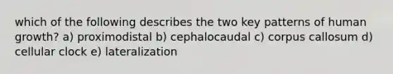 which of the following describes the two key patterns of human growth? a) proximodistal b) cephalocaudal c) corpus callosum d) cellular clock e) lateralization