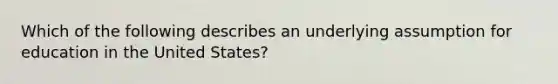 Which of the following describes an underlying assumption for education in the United States?