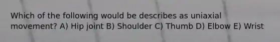 Which of the following would be describes as uniaxial movement? A) Hip joint B) Shoulder C) Thumb D) Elbow E) Wrist