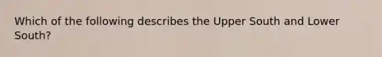 Which of the following describes the Upper South and Lower South?