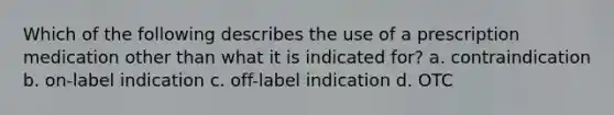 Which of the following describes the use of a prescription medication other than what it is indicated for? a. contraindication b. on-label indication c. off-label indication d. OTC