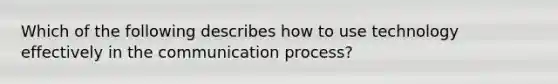 Which of the following describes how to use technology effectively in the communication process?