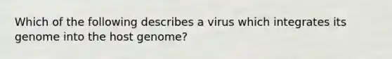 Which of the following describes a virus which integrates its genome into the host genome?