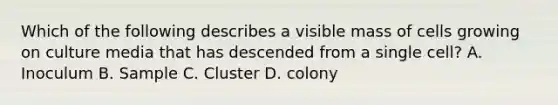 Which of the following describes a visible mass of cells growing on culture media that has descended from a single cell? A. Inoculum B. Sample C. Cluster D. colony