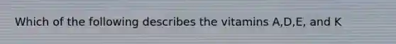 Which of the following describes the vitamins A,D,E, and K