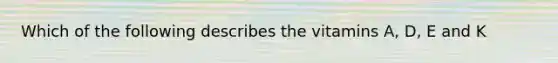 Which of the following describes the vitamins A, D, E and K