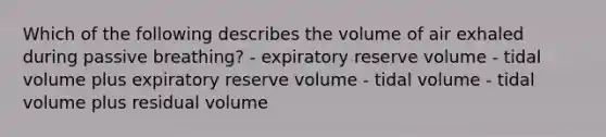 Which of the following describes the volume of air exhaled during passive breathing? - expiratory reserve volume - tidal volume plus expiratory reserve volume - tidal volume - tidal volume plus residual volume