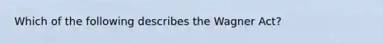 Which of the following describes the Wagner Act?