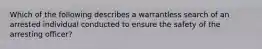 Which of the following describes a warrantless search of an arrested individual conducted to ensure the safety of the arresting officer?