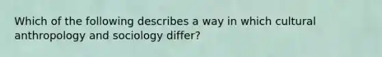 Which of the following describes a way in which cultural anthropology and sociology differ?