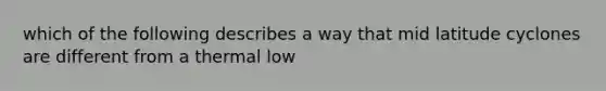 which of the following describes a way that mid latitude cyclones are different from a thermal low