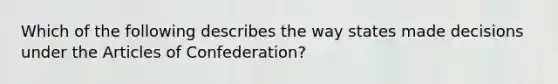 Which of the following describes the way states made decisions under the Articles of Confederation?