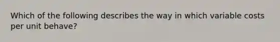 Which of the following describes the way in which variable costs per unit behave?