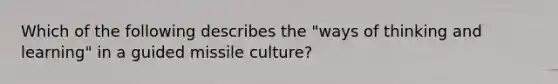 Which of the following describes the "ways of thinking and learning" in a guided missile culture?