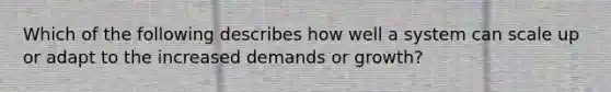 Which of the following describes how well a system can scale up or adapt to the increased demands or growth?