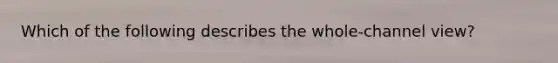 Which of the following describes the whole-channel view?