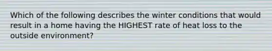 Which of the following describes the winter conditions that would result in a home having the HIGHEST rate of heat loss to the outside environment?