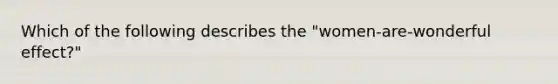 Which of the following describes the "women-are-wonderful effect?"