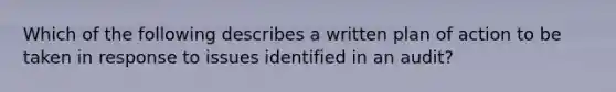 Which of the following describes a written plan of action to be taken in response to issues identified in an audit?